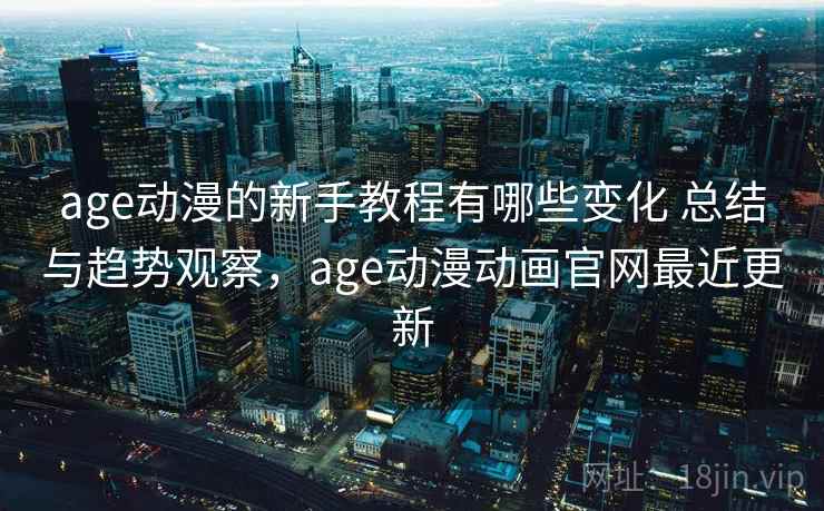 age动漫的新手教程有哪些变化 总结与趋势观察，age动漫动画官网最近更新