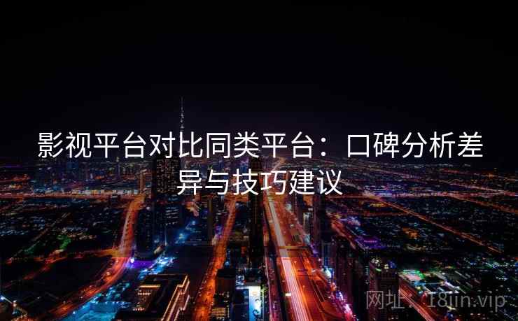 影视平台对比同类平台：口碑分析差异与技巧建议