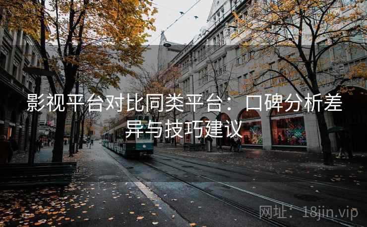 影视平台对比同类平台：口碑分析差异与技巧建议