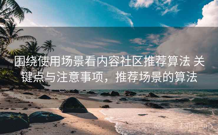 围绕使用场景看内容社区推荐算法 关键点与注意事项，推荐场景的算法