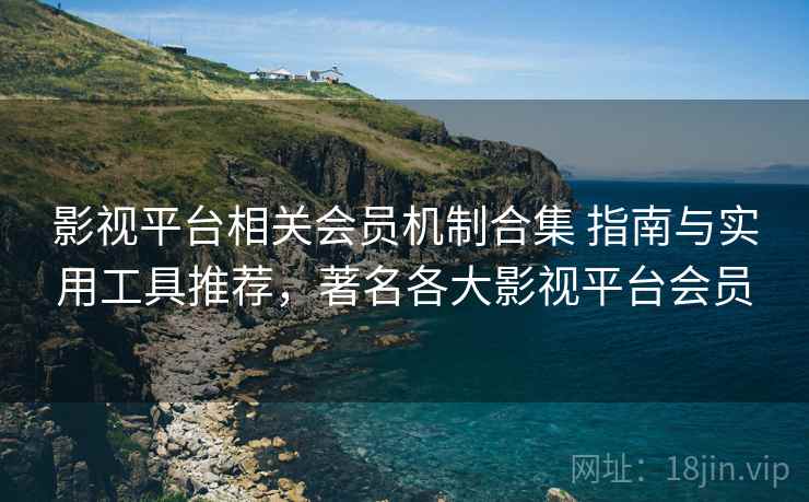 影视平台相关会员机制合集 指南与实用工具推荐，著名各大影视平台会员