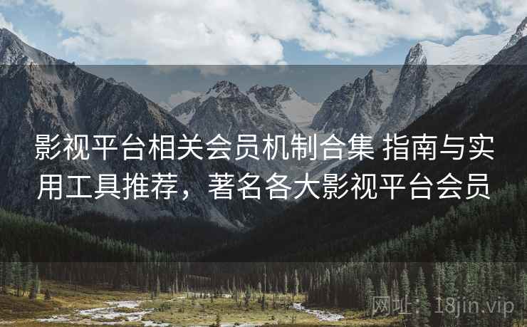 影视平台相关会员机制合集 指南与实用工具推荐，著名各大影视平台会员