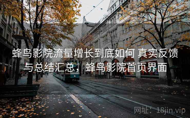 蜂鸟影院流量增长到底如何 真实反馈与总结汇总,蜂鸟影院首页界面 蜂鸟影院流量增长到底如何 真实反馈与总结汇总,蜂鸟影院首页界面