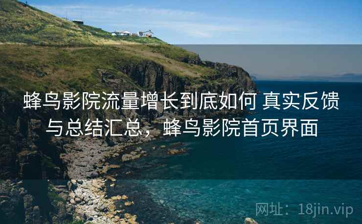 蜂鸟影院流量增长到底如何 真实反馈与总结汇总,蜂鸟影院首页界面 蜂鸟影院流量增长到底如何 真实反馈与总结汇总,蜂鸟影院首页界面